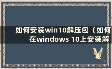 如何安装win10解压包（如何在windows 10上安装解压软件）